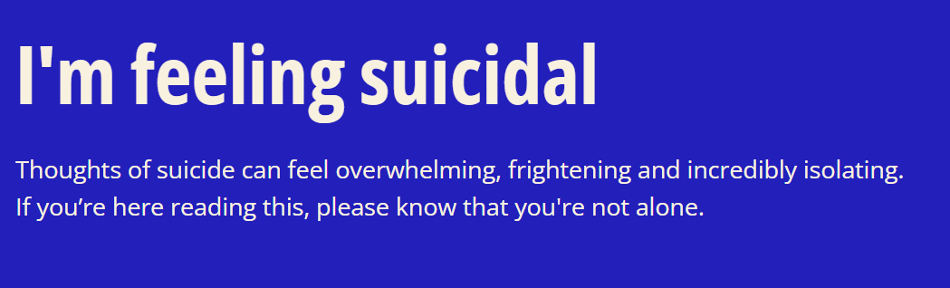 White text on blue background. I'm feeling suicidal. Thoughts of suicide can feel overwhelming, frightening and incredibly isolating. If you’re here reading this, please know that you're not alone.